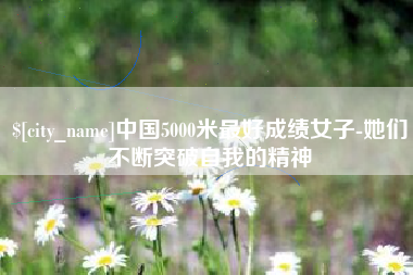 福州中国5000米最好成绩女子-她们不断突破自我的精神