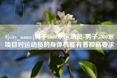 福州男子5000米运动员-男子5000米项目对运动员的身体机能有着极高要求