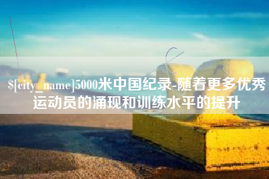 福州5000米中国纪录-随着更多优秀运动员的涌现和训练水平的提升