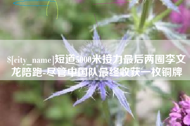 福州短道5000米接力最后两圈李文龙陪跑-尽管中国队最终收获一枚铜牌