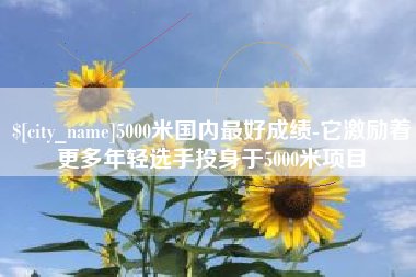 福州5000米国内最好成绩-它激励着更多年轻选手投身于5000米项目