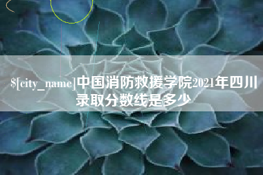 福州中国消防救援学院2021年四川录取分数线是多少