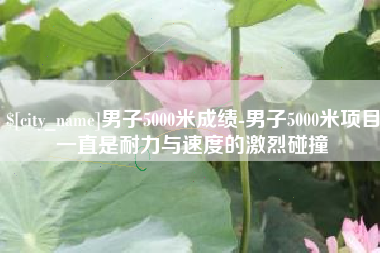 福州男子5000米成绩-男子5000米项目一直是耐力与速度的激烈碰撞