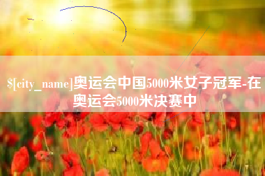 福州奥运会中国5000米女子冠军-在奥运会5000米决赛中