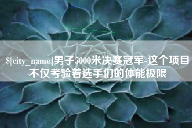 福州男子5000米决赛冠军-这个项目不仅考验着选手们的体能极限