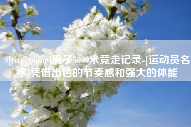 福州男子5000米竞走记录-[运动员名字]凭借出色的节奏感和强大的体能