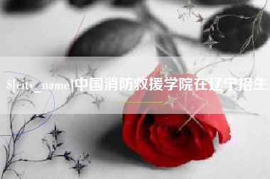 福州中国消防救援学院在辽宁招生