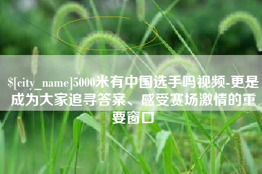 福州5000米有中国选手吗视频-更是成为大家追寻答案、感受赛场激情的重要窗口