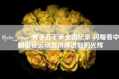 福州男子五千米全国纪录-闪耀着中国田径运动员拼搏进取的光辉