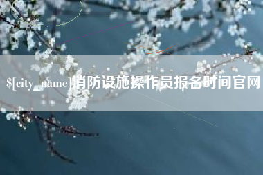 福州消防设施操作员报名时间官网