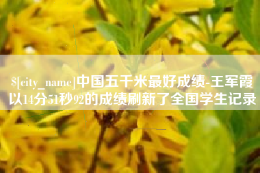 福州中国五千米最好成绩-王军霞以14分51秒92的成绩刷新了全国学生记录