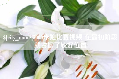 福州5000米跑比赛视频-在最初阶段就占据了较好位置