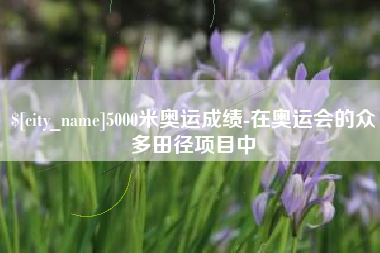 福州5000米奥运成绩-在奥运会的众多田径项目中