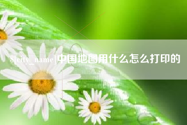 福州中国地图用什么怎么打印的