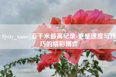 福州五千米最高纪录-更是速度与技巧的精彩博弈