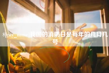 福州我国的消防日是每年的几月几号