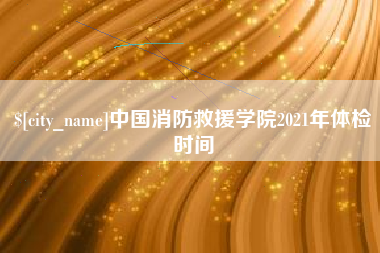 福州中国消防救援学院2021年体检时间