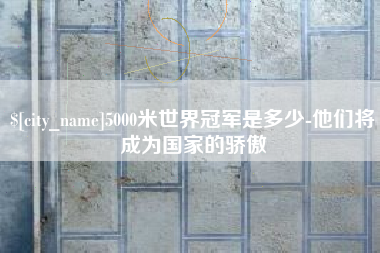 福州5000米世界冠军是多少-他们将成为国家的骄傲