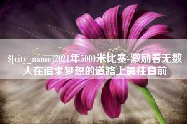 福州2021年5000米比赛-激励着无数人在追求梦想的道路上勇往直前