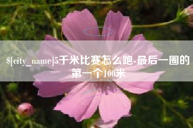 福州5千米比赛怎么跑-最后一圈的第一个100米
