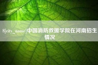 福州中国消防救援学院在河南招生情况