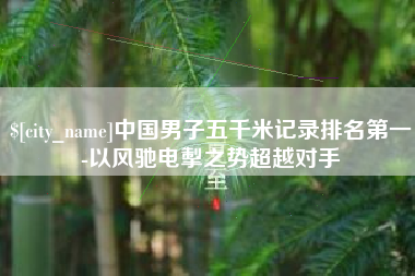 福州中国男子五千米记录排名第一-以风驰电掣之势超越对手