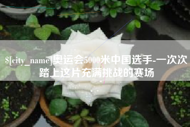 福州奥运会5000米中国选手-一次次踏上这片充满挑战的赛场