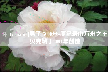 福州男子 5000米-原纪录由万米之王贝克勒于2004年创造