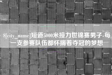 福州短道5000米接力世锦赛男子-每一支参赛队伍都怀揣着夺冠的梦想