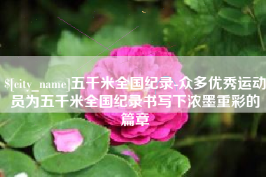 福州五千米全国纪录-众多优秀运动员为五千米全国纪录书写下浓墨重彩的篇章