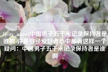 福州中国男子五千米记录保持者是谁啊-许多田径爱好者心中都有这样一个疑问：中国男子五千米记录保持者是谁啊
