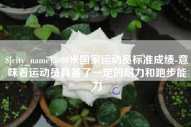 福州5000米国家运动员标准成绩-意味着运动员具备了一定的耐力和跑步能力