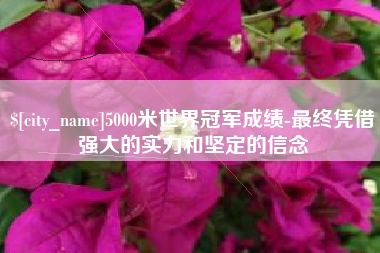 福州5000米世界冠军成绩-最终凭借强大的实力和坚定的信念