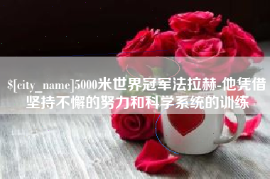 福州5000米世界冠军法拉赫-他凭借坚持不懈的努力和科学系统的训练