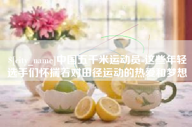 福州中国五千米运动员-这些年轻选手们怀揣着对田径运动的热爱和梦想