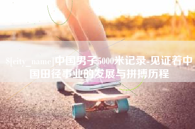 福州中国男子5000米记录-见证着中国田径事业的发展与拼搏历程