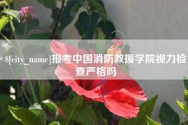 福州报考中国消防救援学院视力检查严格吗