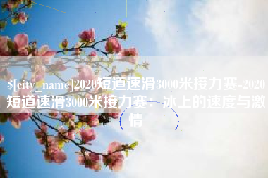 福州2020短道速滑3000米接力赛-2020短道速滑3000米接力赛：冰上的速度与激情