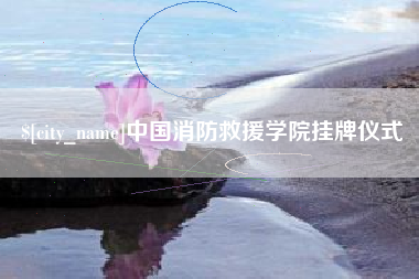 福州中国消防救援学院挂牌仪式