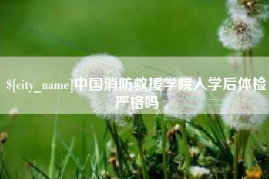 福州中国消防救援学院入学后体检严格吗