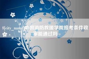 福州中国消防救援学院报考条件政审能通过吗
